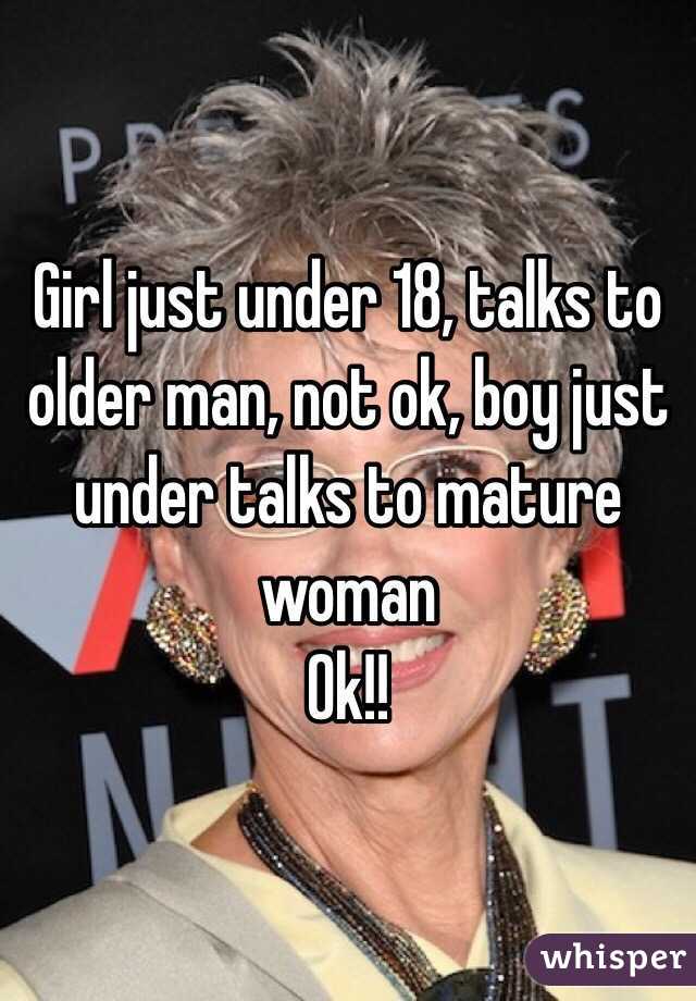 Girl just under 18, talks to older man, not ok, boy just under talks to mature woman
Ok!!