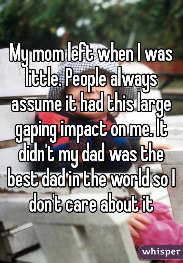 My mom left when I was little. People always assume it had this large gaping impact on me. It didn't my dad was the best dad in the world so I don't care about it