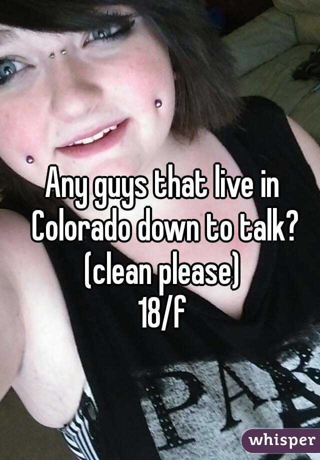 Any guys that live in Colorado down to talk? (clean please) 
18/f