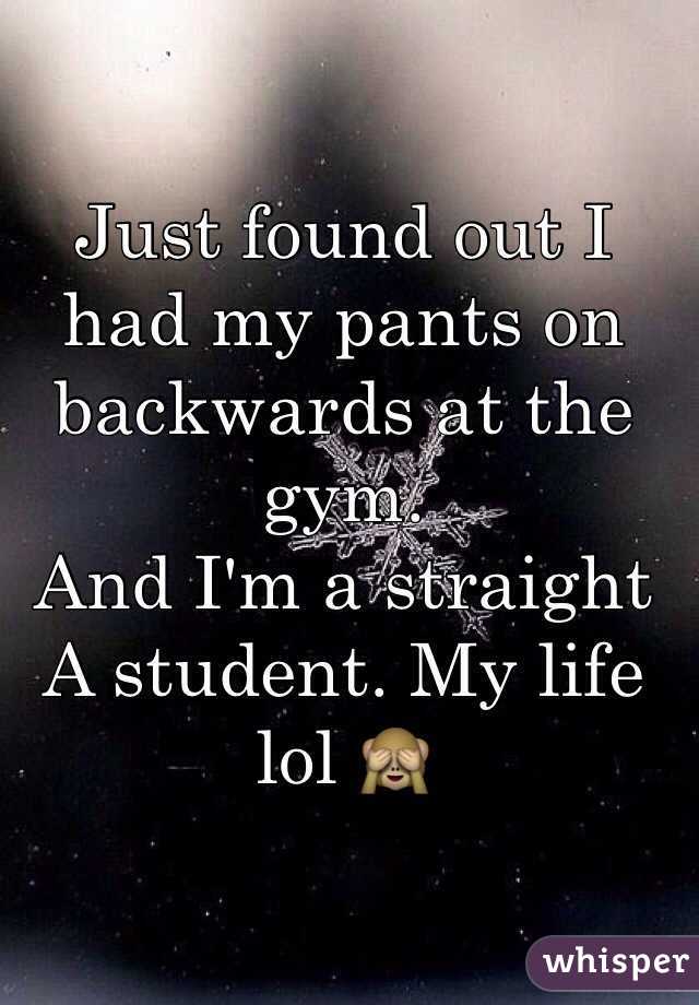 Just found out I had my pants on backwards at the gym.
And I'm a straight A student. My life lol 🙈