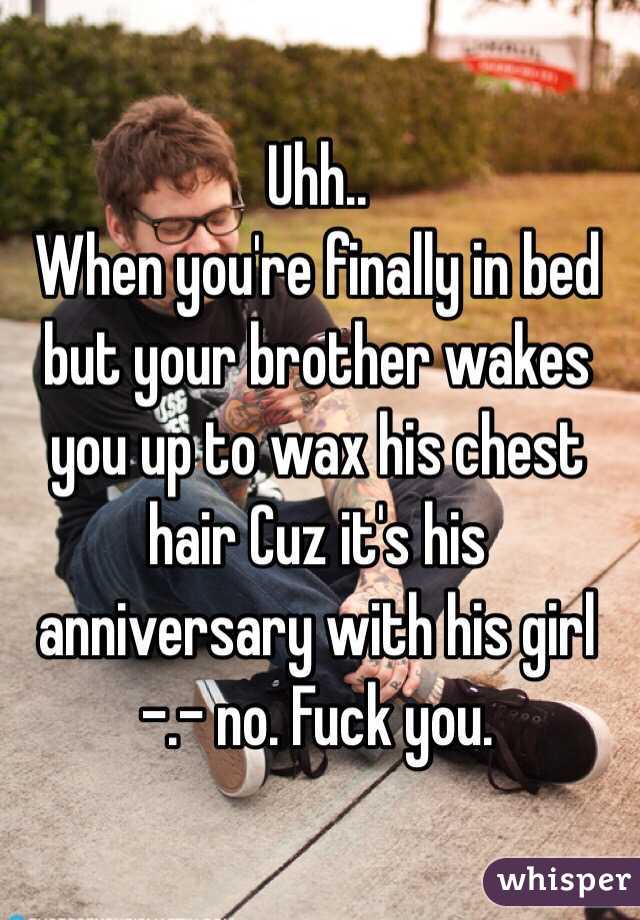 Uhh..
When you're finally in bed but your brother wakes you up to wax his chest hair Cuz it's his anniversary with his girl -.- no. Fuck you. 