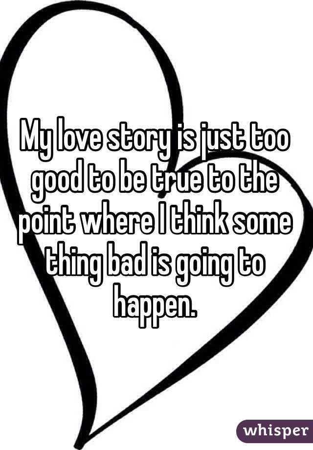 My love story is just too good to be true to the point where I think some thing bad is going to happen. 