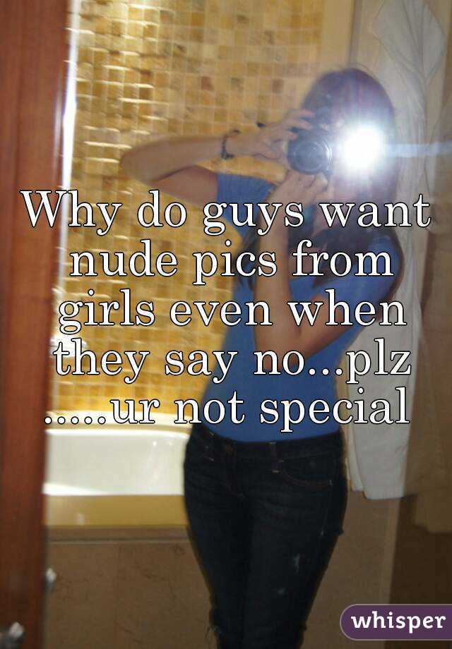 Why do guys want nude pics from girls even when they say no...plz .....ur not special 