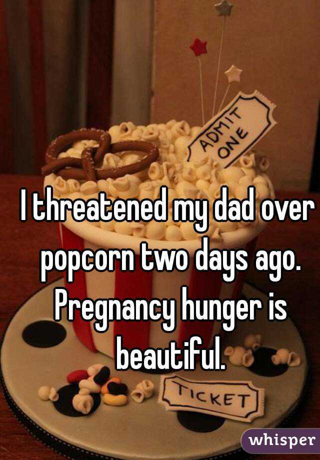 I threatened my dad over popcorn two days ago. Pregnancy hunger is beautiful.