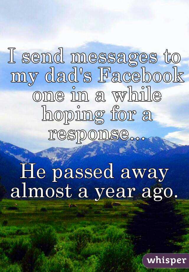 I send messages to my dad's Facebook one in a while hoping for a response...

He passed away almost a year ago. 