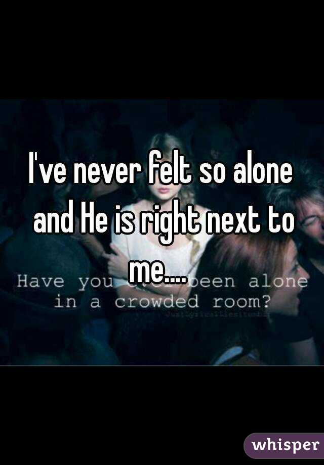 I've never felt so alone and He is right next to me....  