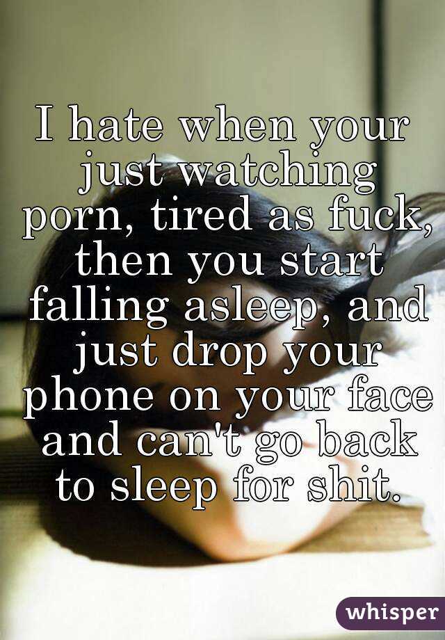 I hate when your just watching porn, tired as fuck, then you start falling asleep, and just drop your phone on your face and can't go back to sleep for shit.