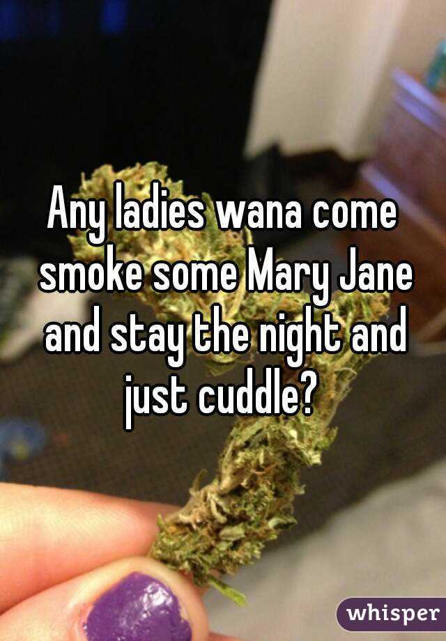 Any ladies wana come smoke some Mary Jane and stay the night and just cuddle? 