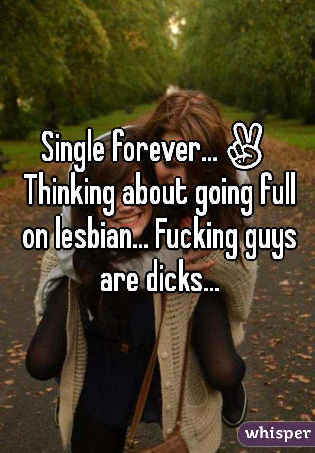 Single forever...✌ Thinking about going full on lesbian... Fucking guys are dicks...