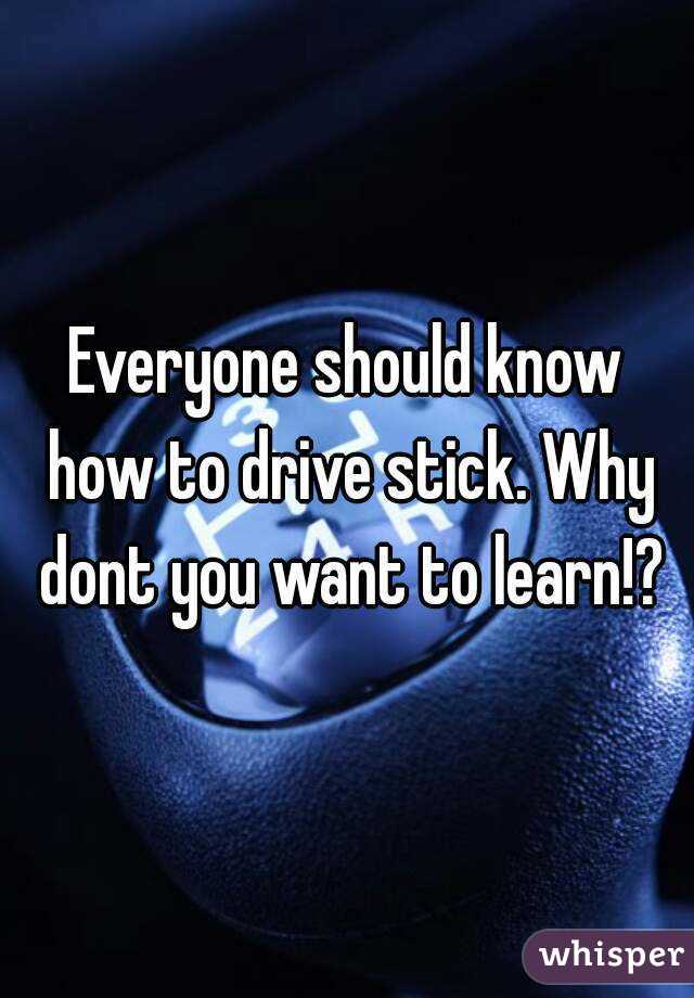 Everyone should know how to drive stick. Why dont you want to learn!?