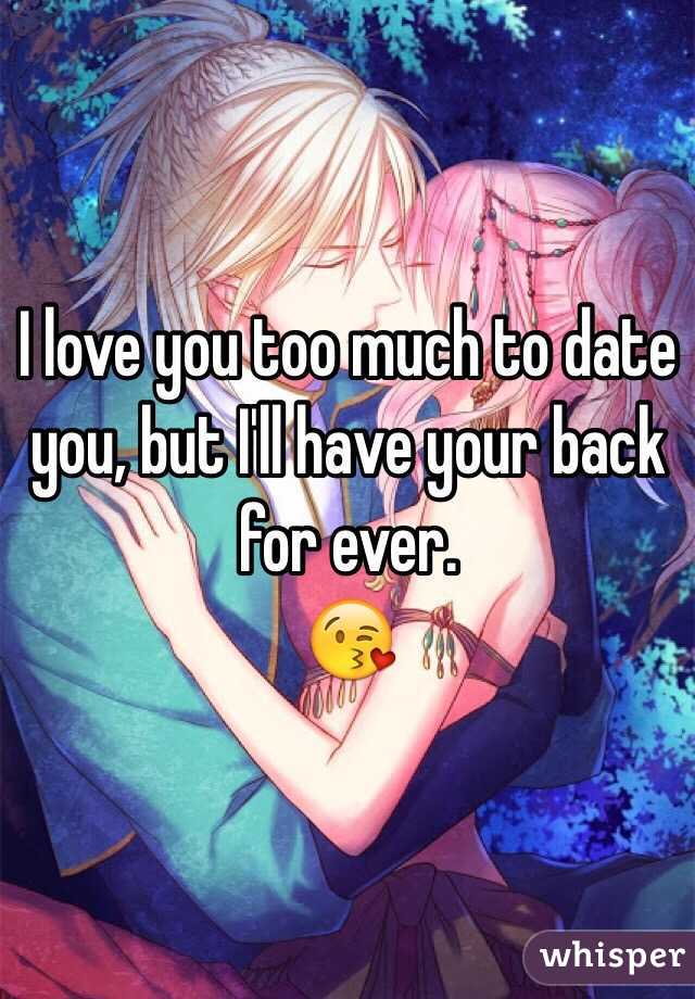 I love you too much to date you, but I'll have your back for ever. 
😘