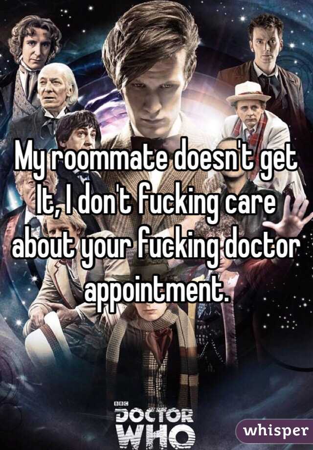 My roommate doesn't get It, I don't fucking care about your fucking doctor appointment.