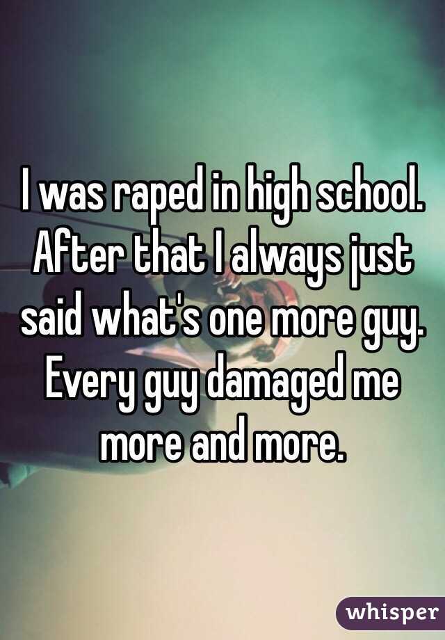 I was raped in high school. After that I always just said what's one more guy. Every guy damaged me more and more. 
