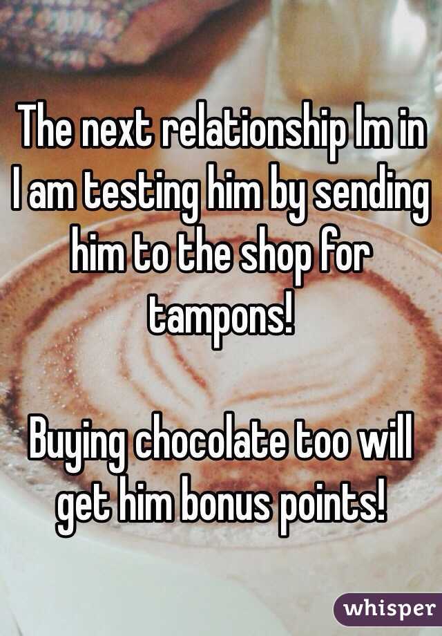 The next relationship Im in I am testing him by sending him to the shop for tampons! 

Buying chocolate too will get him bonus points!