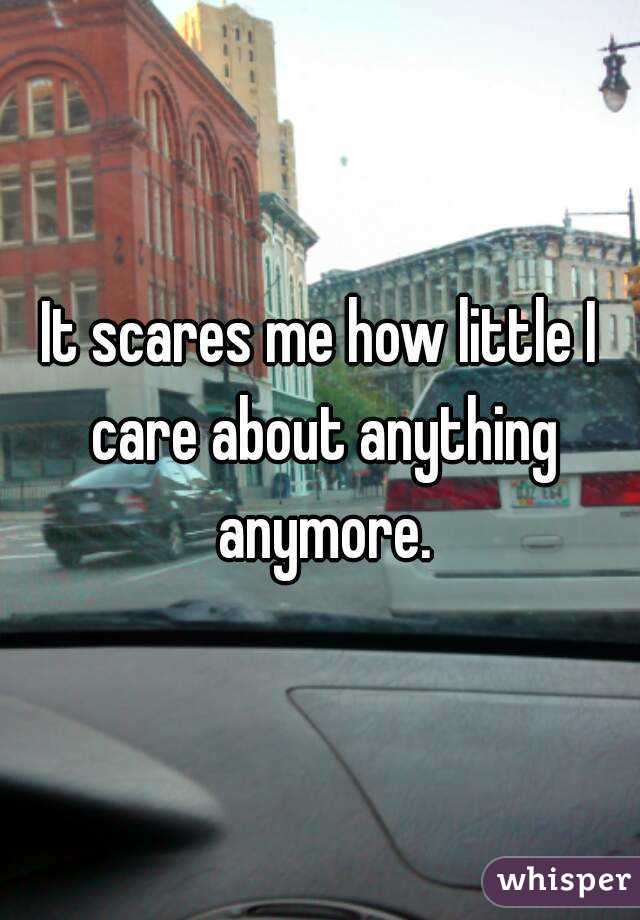 It scares me how little I care about anything anymore.