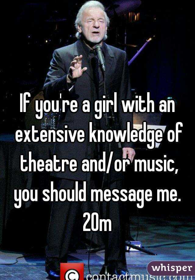 If you're a girl with an extensive knowledge of theatre and/or music, you should message me. 
20m