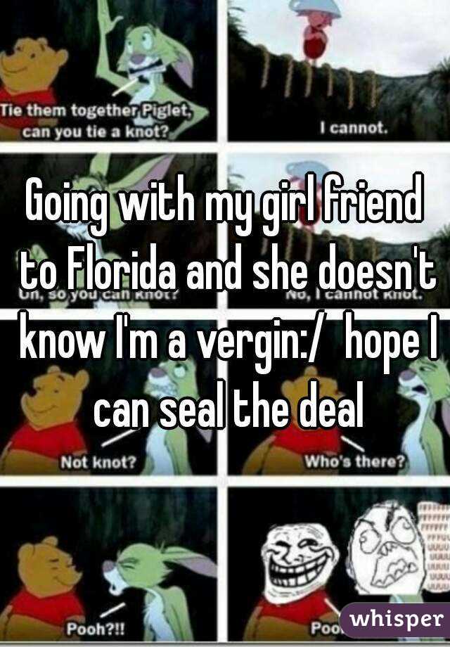 Going with my girl friend to Florida and she doesn't know I'm a vergin:/  hope I can seal the deal