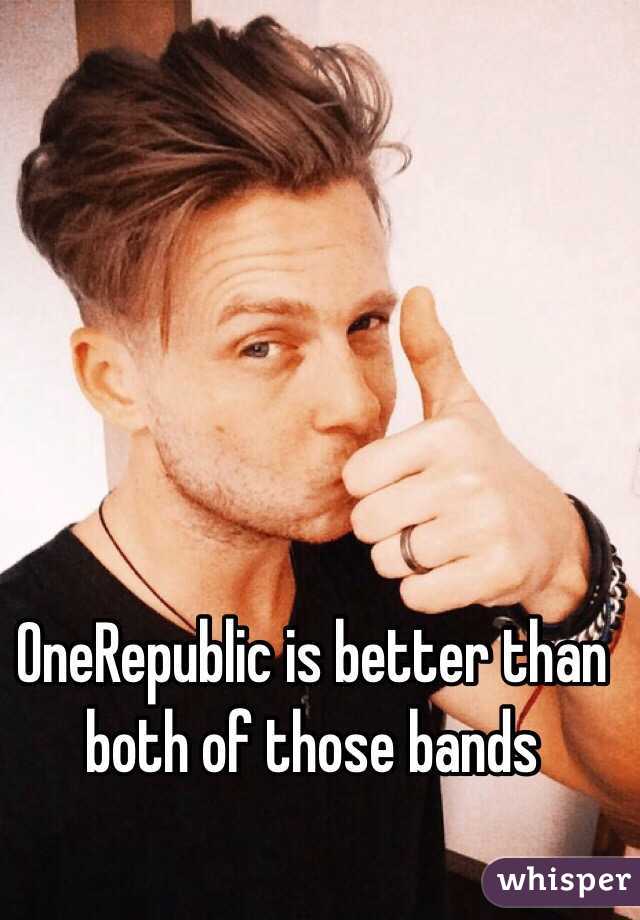 OneRepublic is better than both of those bands 