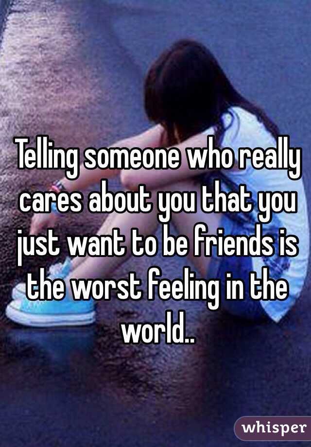 Telling someone who really cares about you that you just want to be friends is the worst feeling in the world..