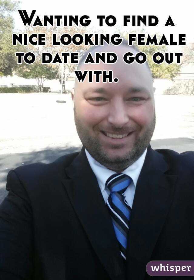 Wanting to find a nice looking female to date and go out with. 