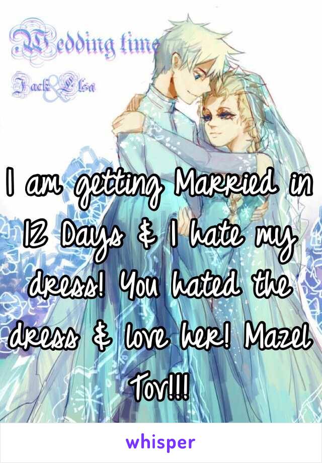 I am getting Married in 12 Days & I hate my dress! You hated the dress & love her! Mazel Tov!!! 