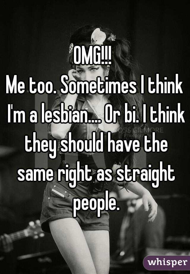 OMG!!! 
Me too. Sometimes I think I'm a lesbian.... Or bi. I think they should have the same right as straight people.