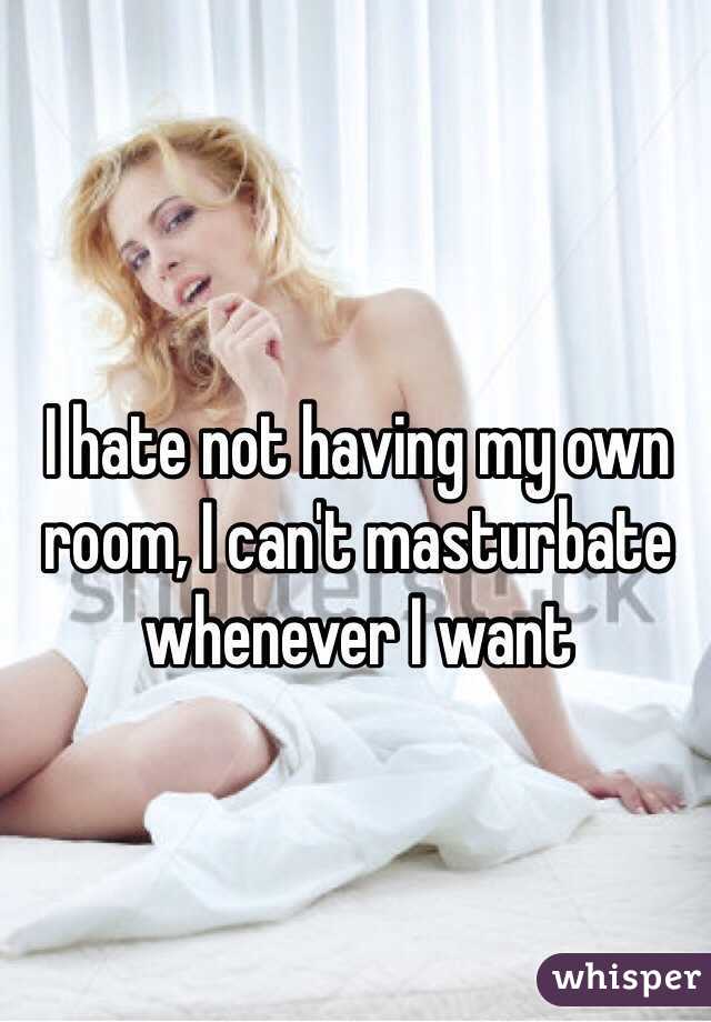I hate not having my own room, I can't masturbate whenever I want 