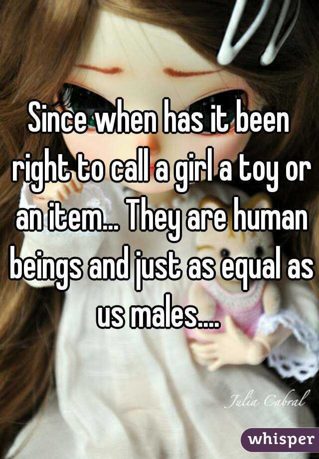 Since when has it been right to call a girl a toy or an item... They are human beings and just as equal as us males.... 