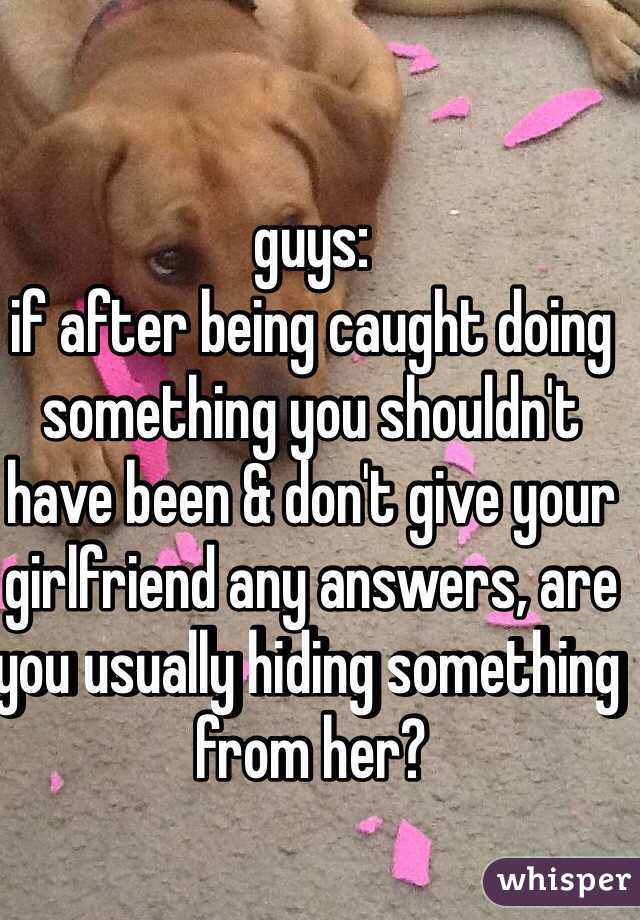 guys:
if after being caught doing something you shouldn't have been & don't give your girlfriend any answers, are you usually hiding something from her?