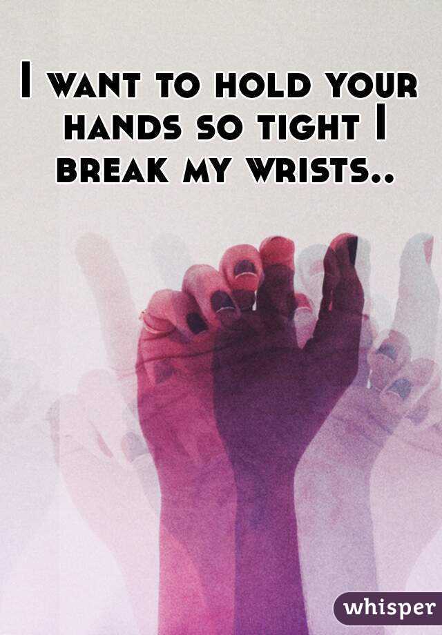 I want to hold your hands so tight I break my wrists..
