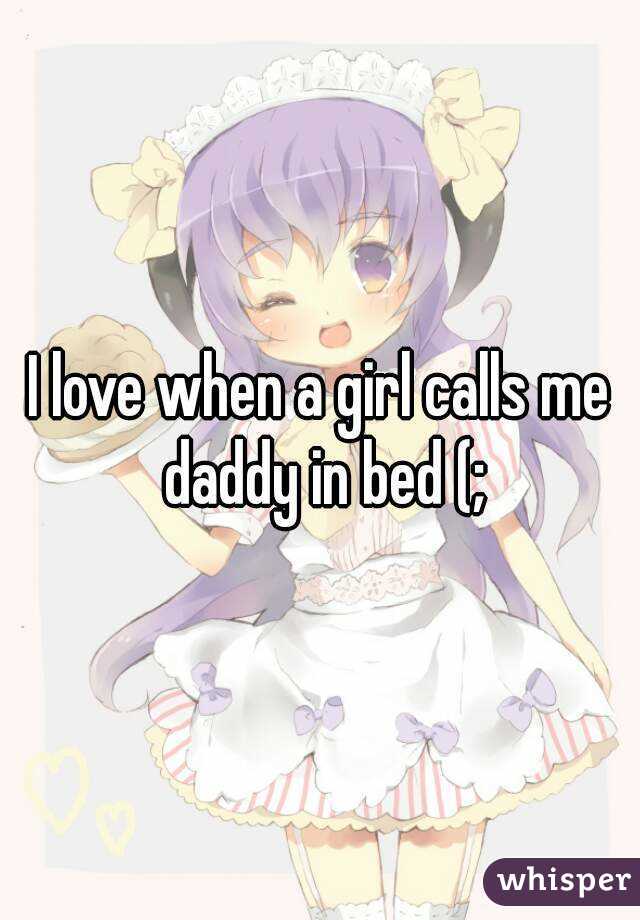 I love when a girl calls me daddy in bed (;