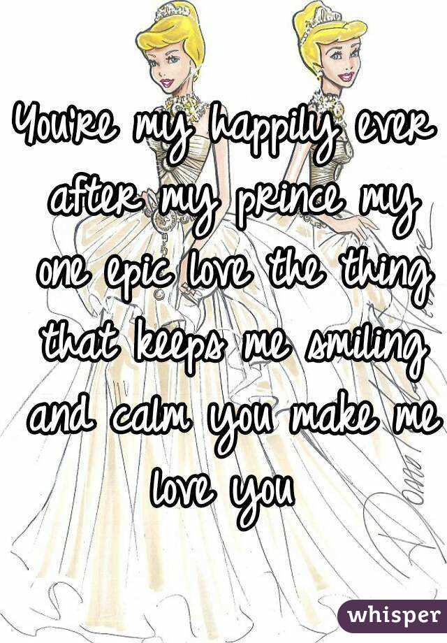 You're my happily ever after my prince my one epic love the thing that keeps me smiling and calm you make me love you 