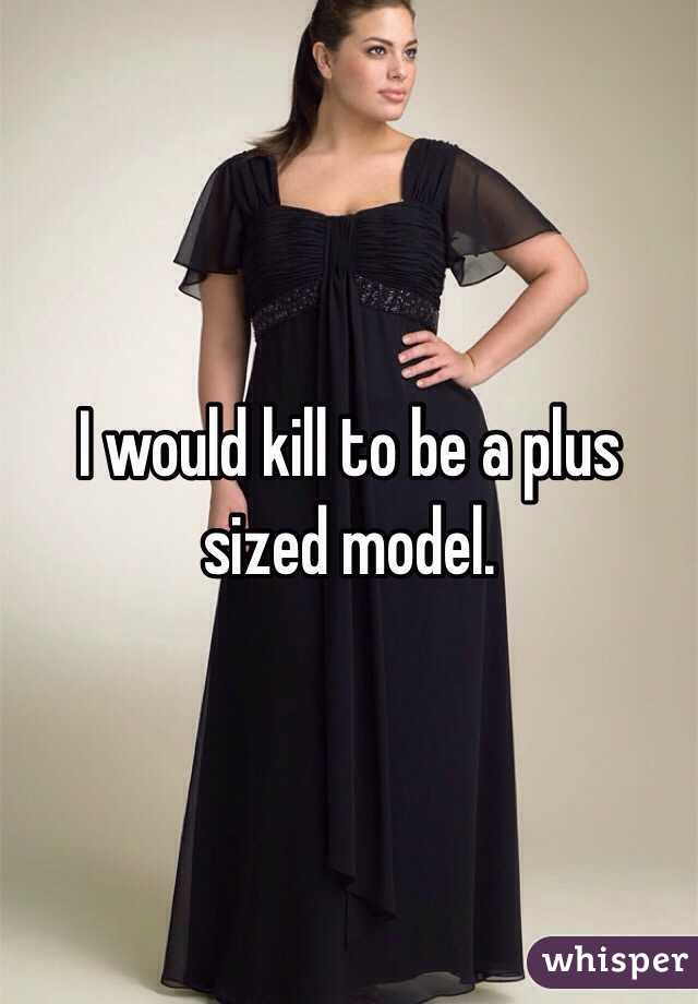 I would kill to be a plus sized model. 