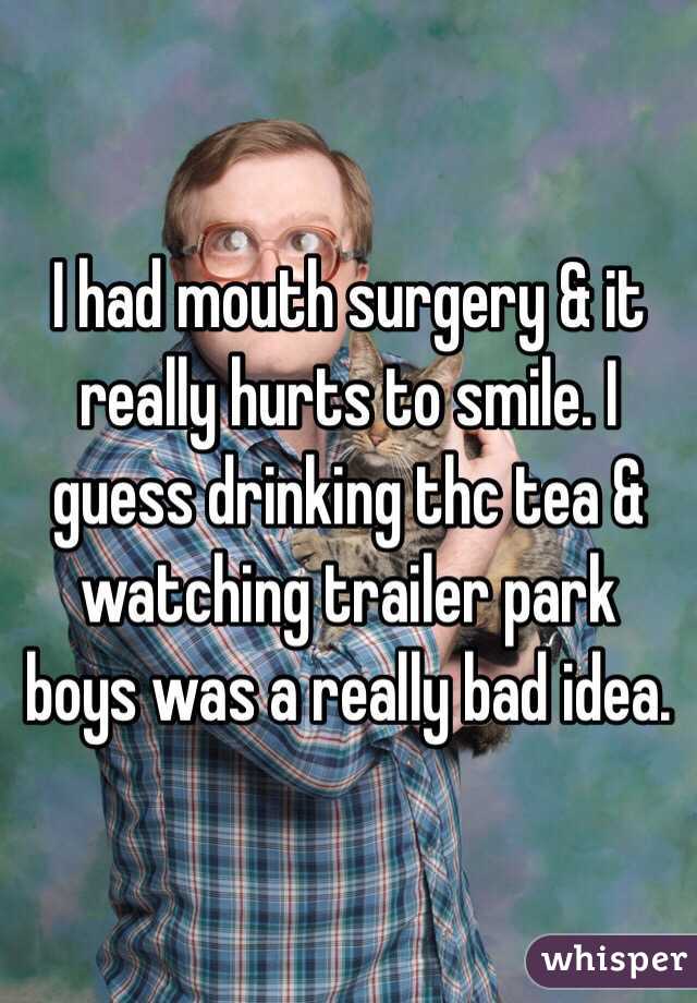 I had mouth surgery & it really hurts to smile. I guess drinking thc tea & watching trailer park boys was a really bad idea. 