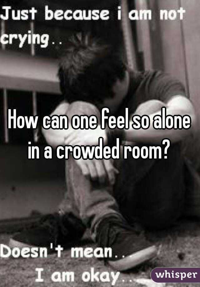 How can one feel so alone in a crowded room? 