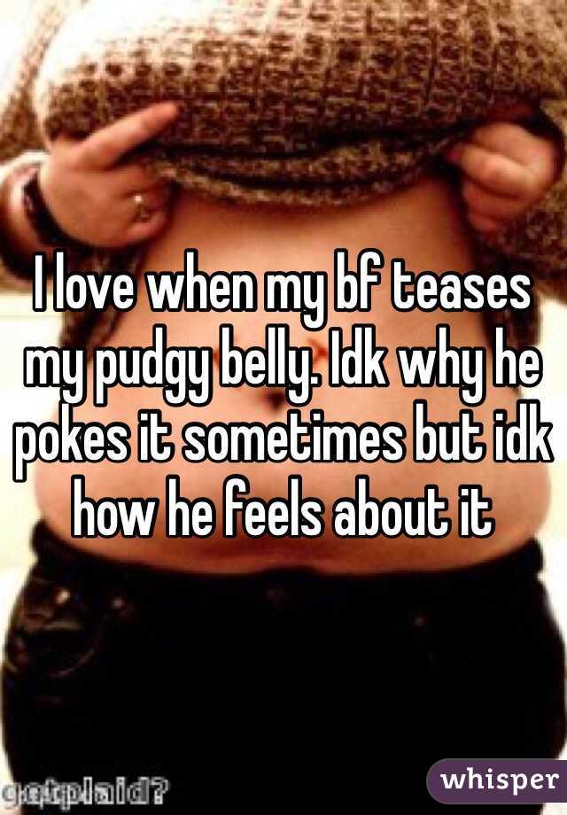 I love when my bf teases my pudgy belly. Idk why he pokes it sometimes but idk how he feels about it