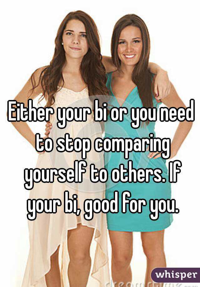 Either your bi or you need to stop comparing yourself to others. If your bi, good for you.