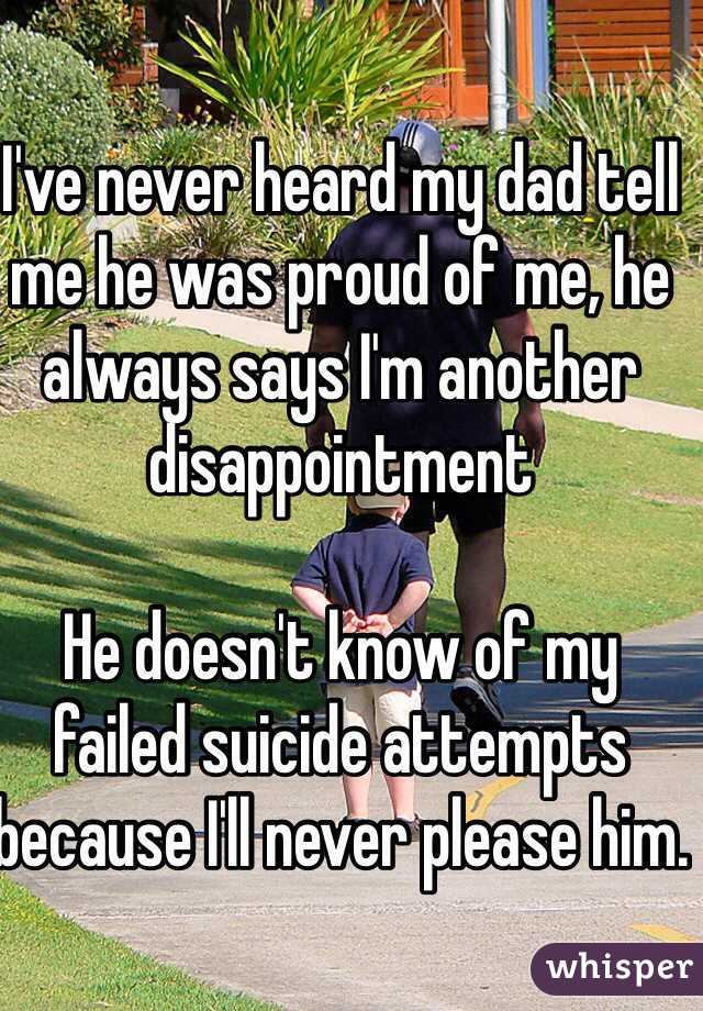 I've never heard my dad tell me he was proud of me, he always says I'm another disappointment

He doesn't know of my failed suicide attempts because I'll never please him.