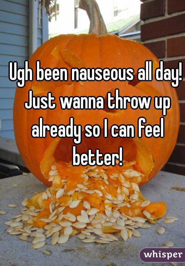 Ugh been nauseous all day! Just wanna throw up already so I can feel better!