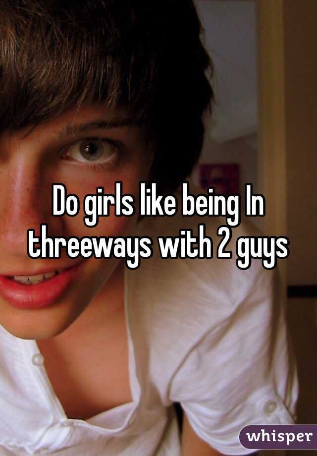 Do girls like being In threeways with 2 guys 