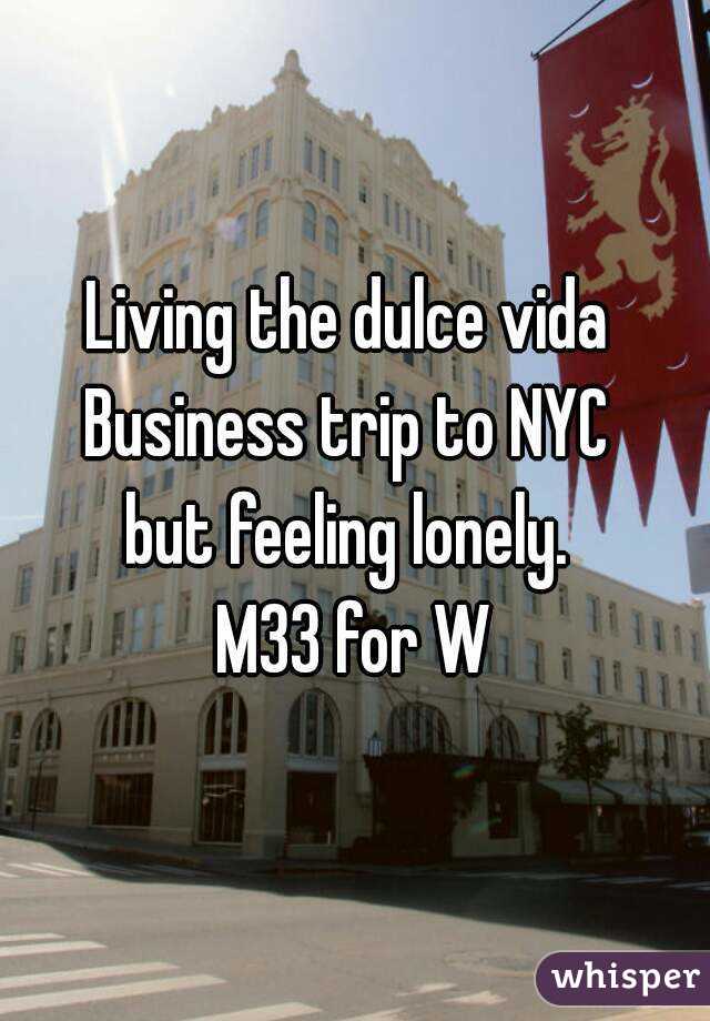 Living the dulce vida 
Business trip to NYC 
but feeling lonely. 
M33 for W