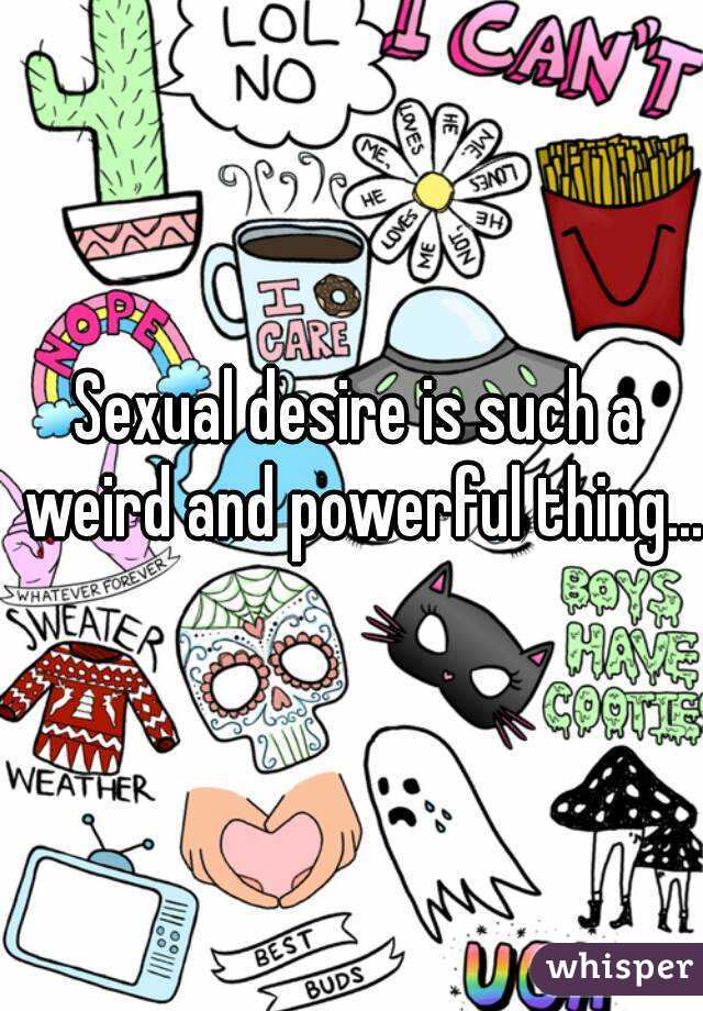 Sexual desire is such a weird and powerful thing...