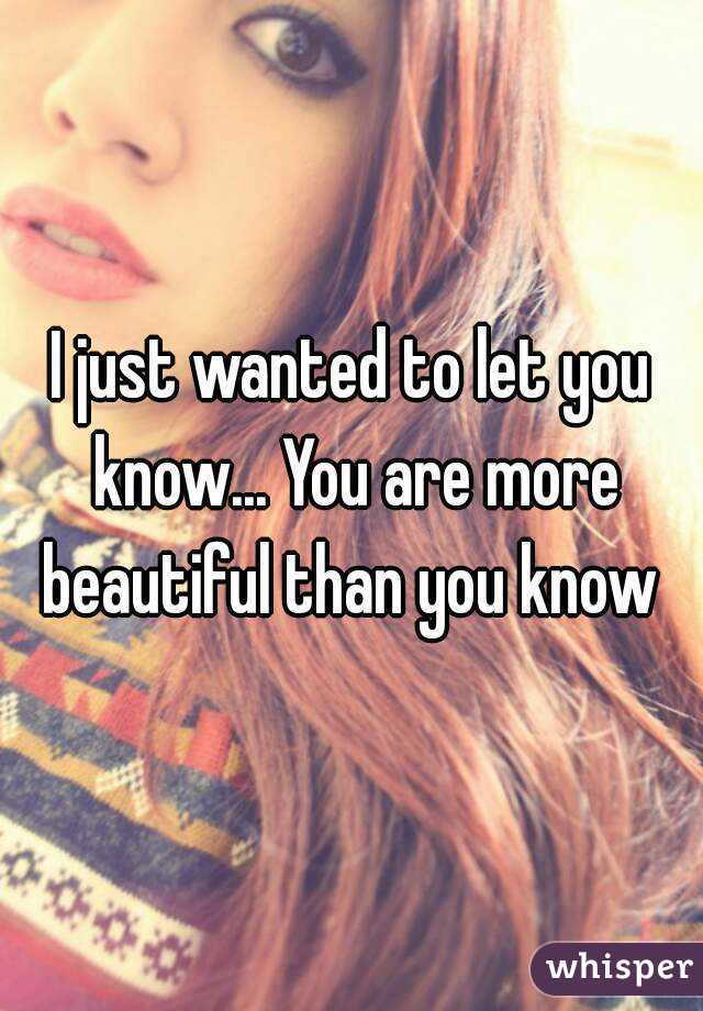 I just wanted to let you know... You are more beautiful than you know 