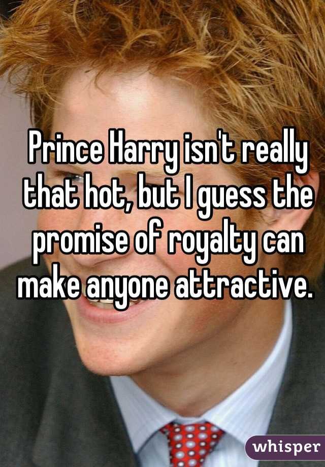 Prince Harry isn't really that hot, but I guess the promise of royalty can make anyone attractive. 