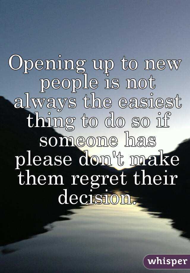 Opening up to new people is not always the easiest thing to do so if someone has please don't make them regret their decision.