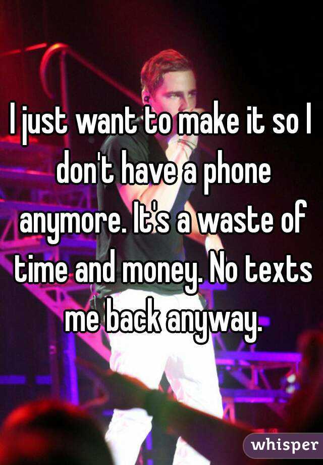 I just want to make it so I don't have a phone anymore. It's a waste of time and money. No texts me back anyway.