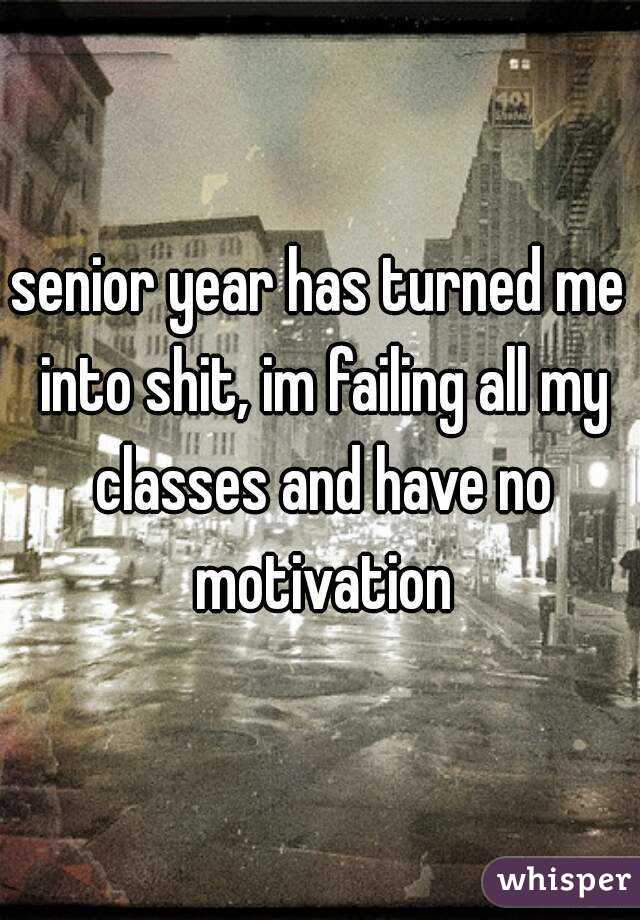 senior year has turned me into shit, im failing all my classes and have no motivation