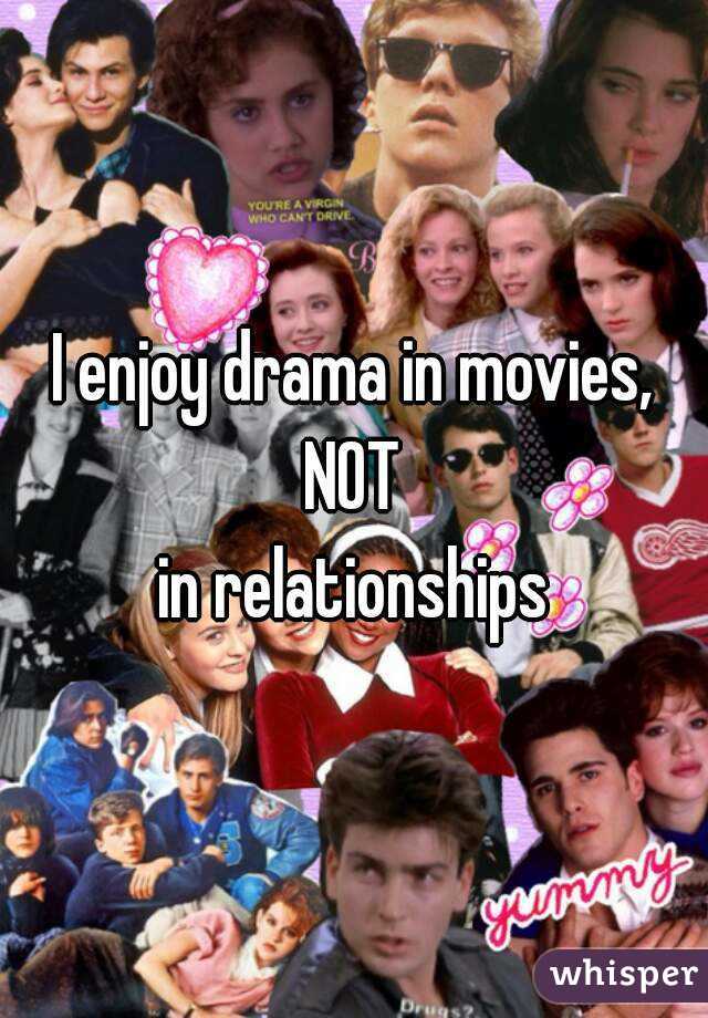I enjoy drama in movies,
NOT
in relationships