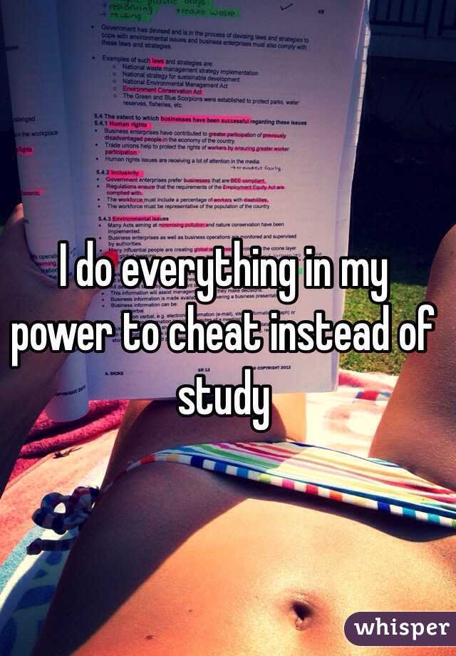 I do everything in my power to cheat instead of study 