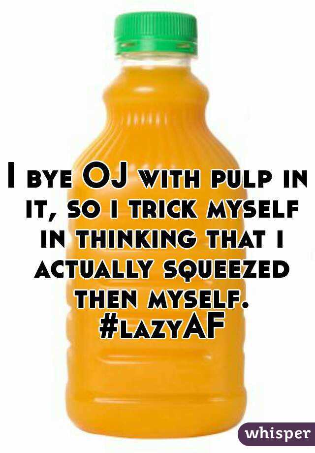 I bye OJ with pulp in it, so i trick myself in thinking that i actually squeezed then myself. #lazyAF